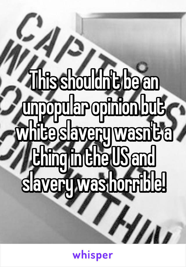 This shouldn't be an unpopular opinion but white slavery wasn't a thing in the US and slavery was horrible!