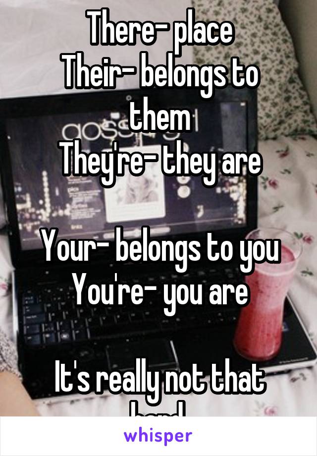 There- place
Their- belongs to them
They're- they are

Your- belongs to you
You're- you are

It's really not that hard.