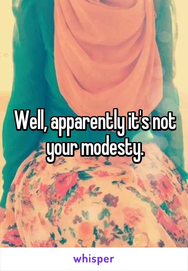 Well, apparently it's not your modesty.