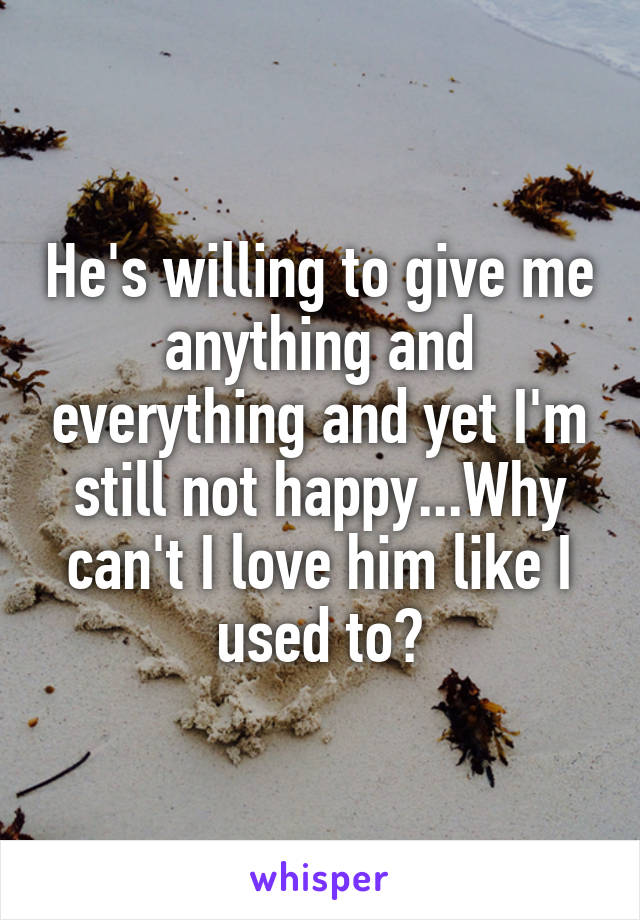 He's willing to give me anything and everything and yet I'm still not happy...Why can't I love him like I used to?