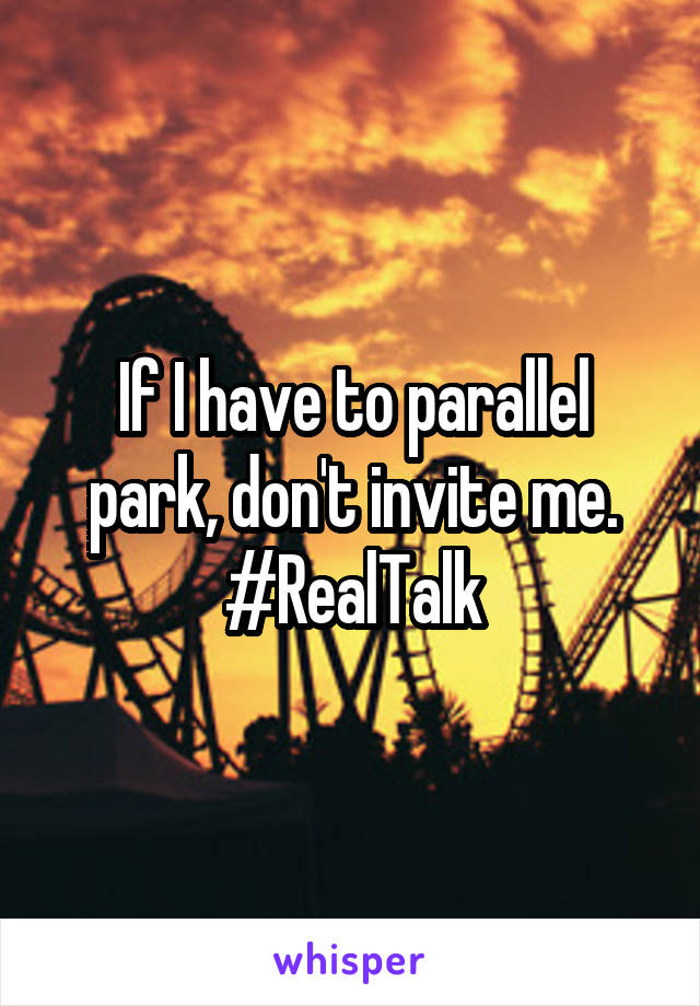 If I have to parallel park, don't invite me.
#RealTalk