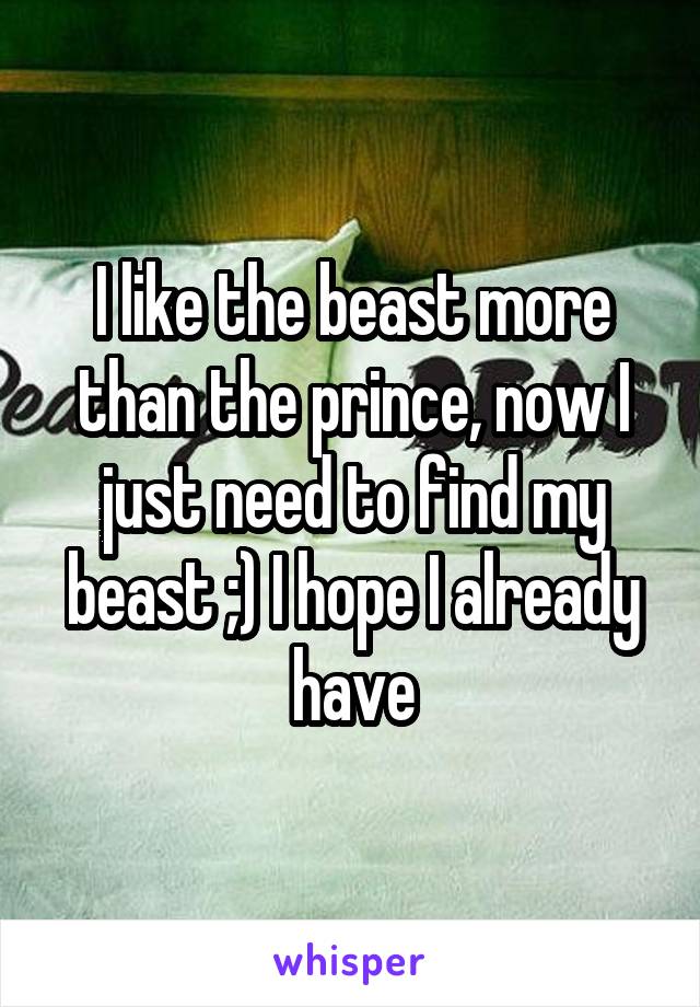 I like the beast more than the prince, now I just need to find my beast ;) I hope I already have