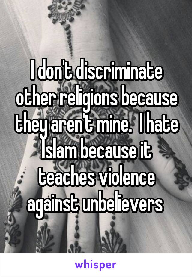I don't discriminate other religions because they aren't mine.  I hate Islam because it teaches violence against unbelievers 