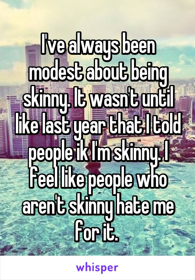 I've always been modest about being skinny. It wasn't until like last year that I told people ik I'm skinny. I feel like people who aren't skinny hate me for it. 