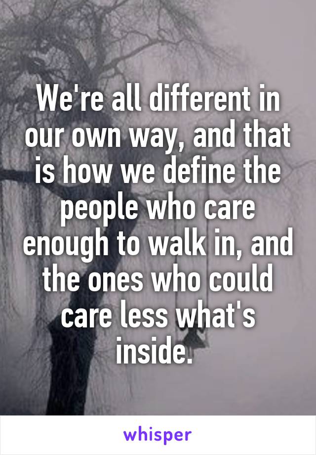 We're all different in our own way, and that is how we define the people who care enough to walk in, and the ones who could care less what's inside. 