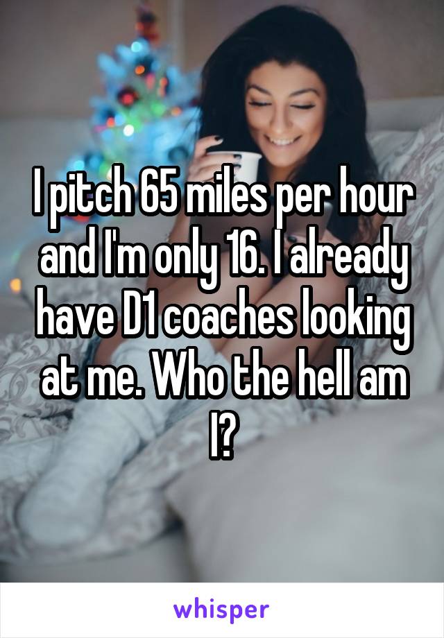 I pitch 65 miles per hour and I'm only 16. I already have D1 coaches looking at me. Who the hell am I?