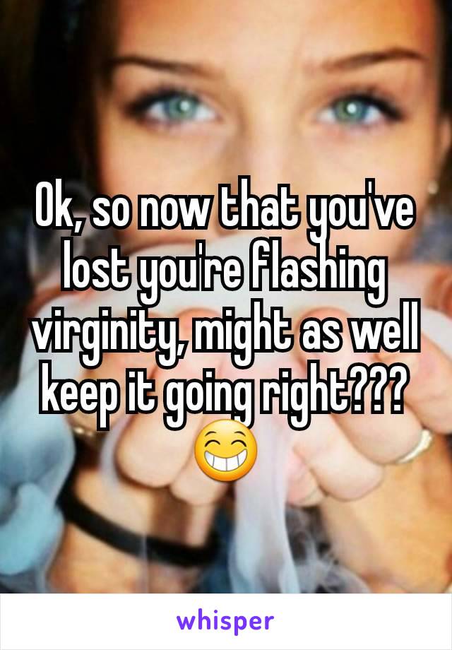 Ok, so now that you've lost you're flashing virginity, might as well keep it going right??? 😁