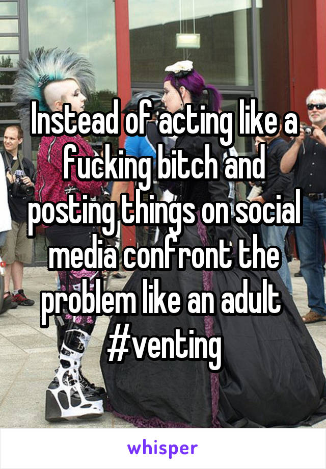 Instead of acting like a fucking bitch and posting things on social media confront the problem like an adult 
#venting