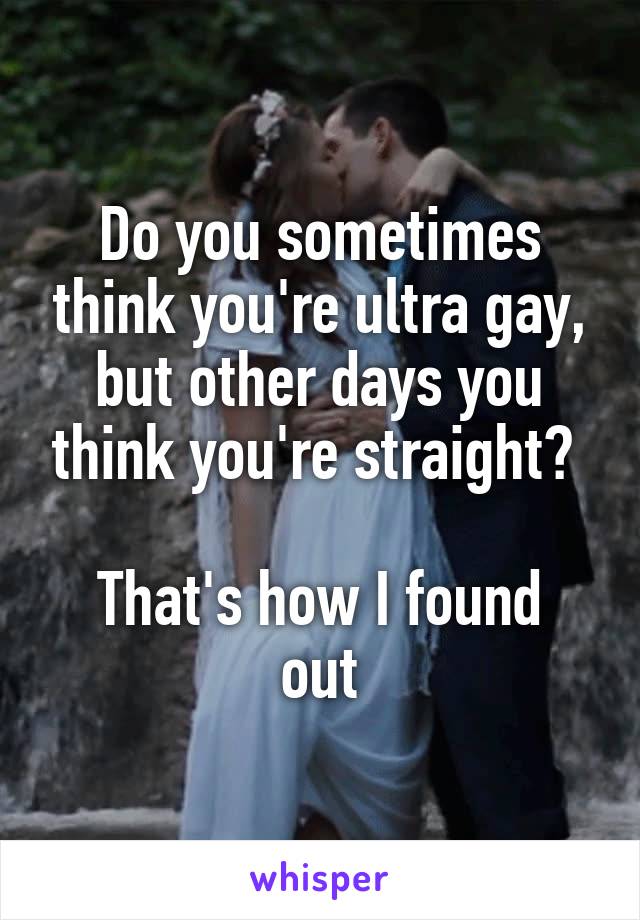 Do you sometimes think you're ultra gay, but other days you think you're straight? 

That's how I found out