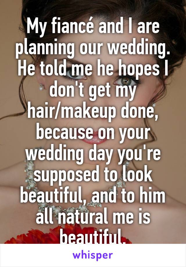 My fiancé and I are planning our wedding. He told me he hopes I don't get my hair/makeup done, because on your wedding day you're supposed to look beautiful, and to him all natural me is beautiful.