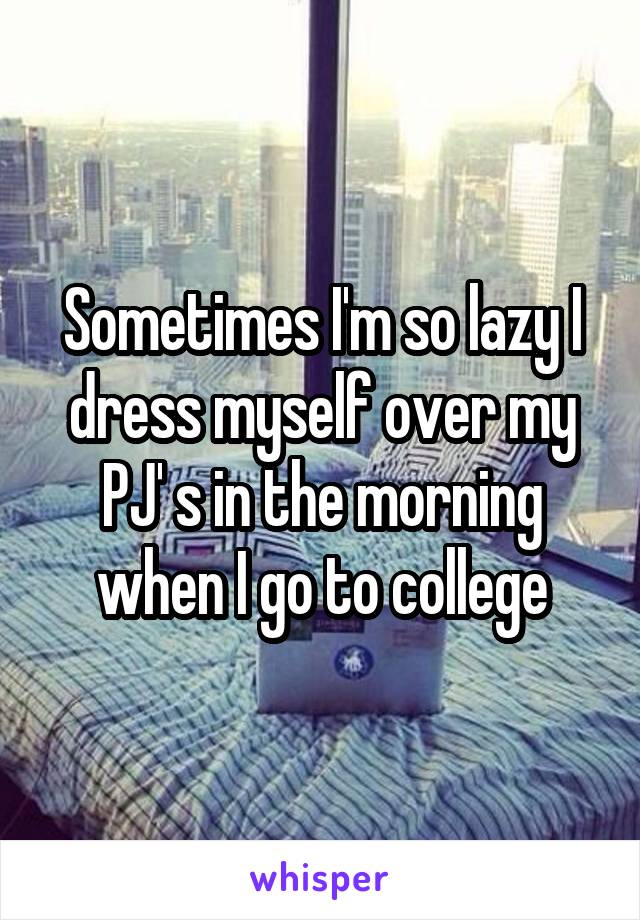 Sometimes I'm so lazy I dress myself over my PJ' s in the morning when I go to college