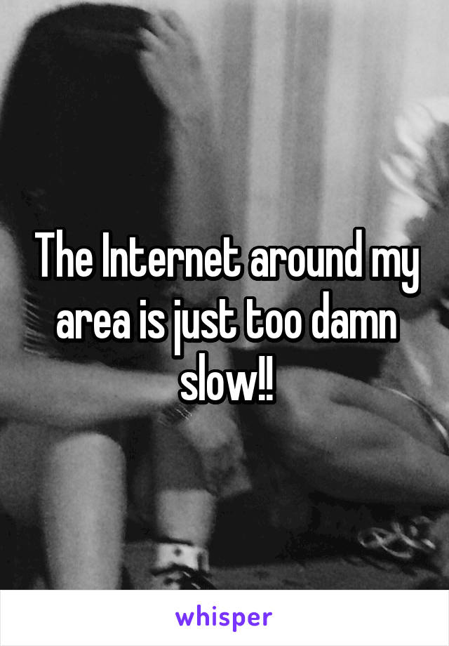 The Internet around my area is just too damn slow!!