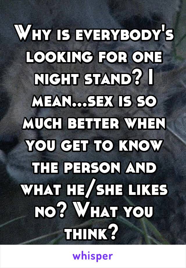 Why is everybody's looking for one night stand? I mean...sex is so much better when you get to know the person and what he/she likes no? What you think? 