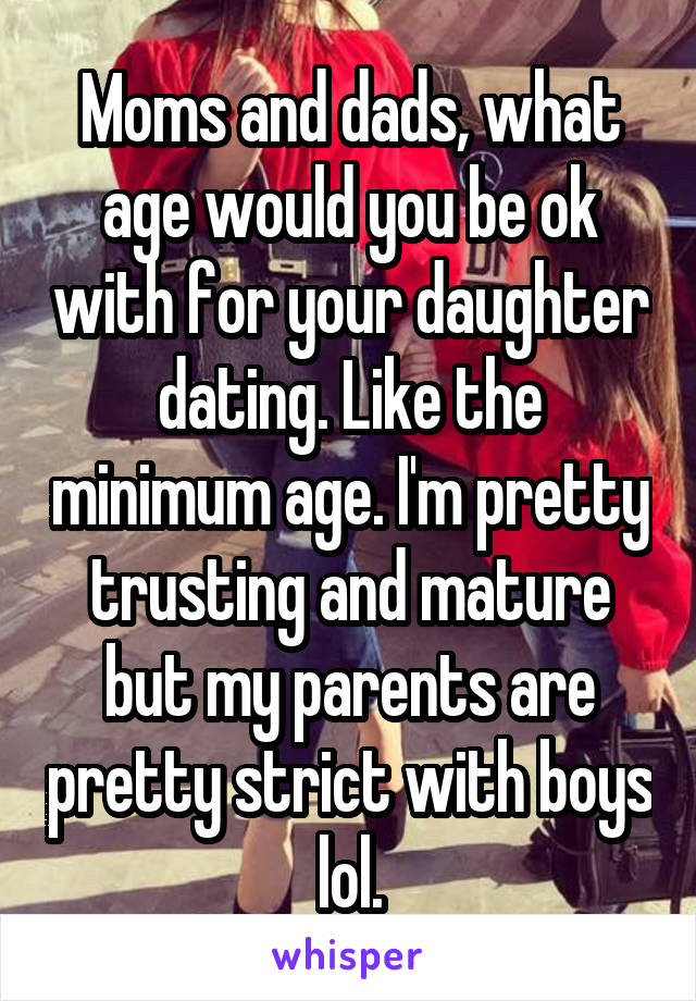 Moms and dads, what age would you be ok with for your daughter dating. Like the minimum age. I'm pretty trusting and mature but my parents are pretty strict with boys lol.