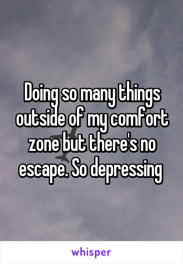 Doing so many things outside of my comfort zone but there's no escape. So depressing 