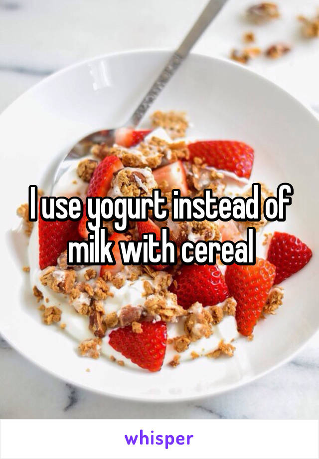 I use yogurt instead of milk with cereal