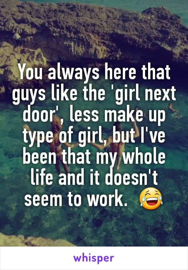 You always here that guys like the 'girl next door', less make up type of girl, but I've been that my whole life and it doesn't seem to work.  😂