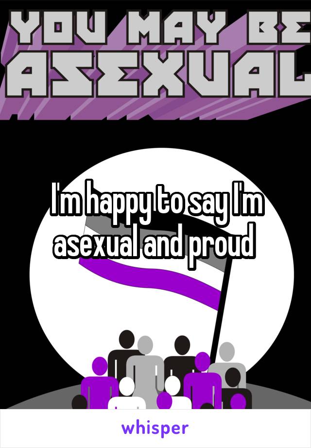 I'm happy to say I'm asexual and proud 