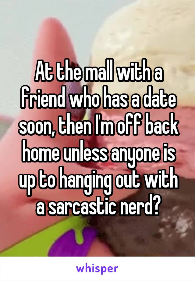 At the mall with a friend who has a date soon, then I'm off back home unless anyone is up to hanging out with a sarcastic nerd?