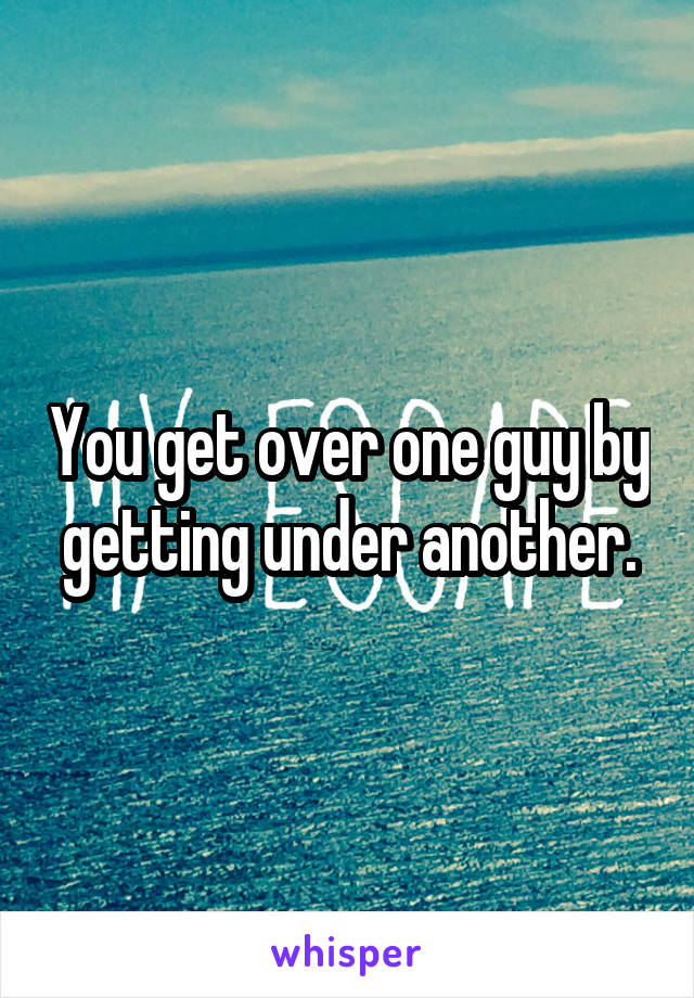 You get over one guy by getting under another.