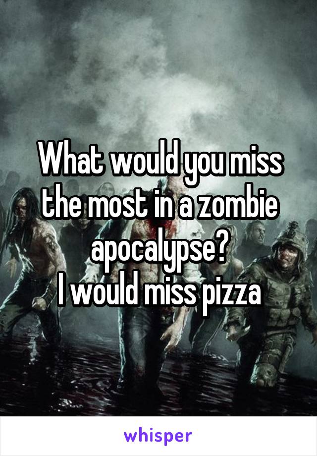 What would you miss the most in a zombie apocalypse?
I would miss pizza