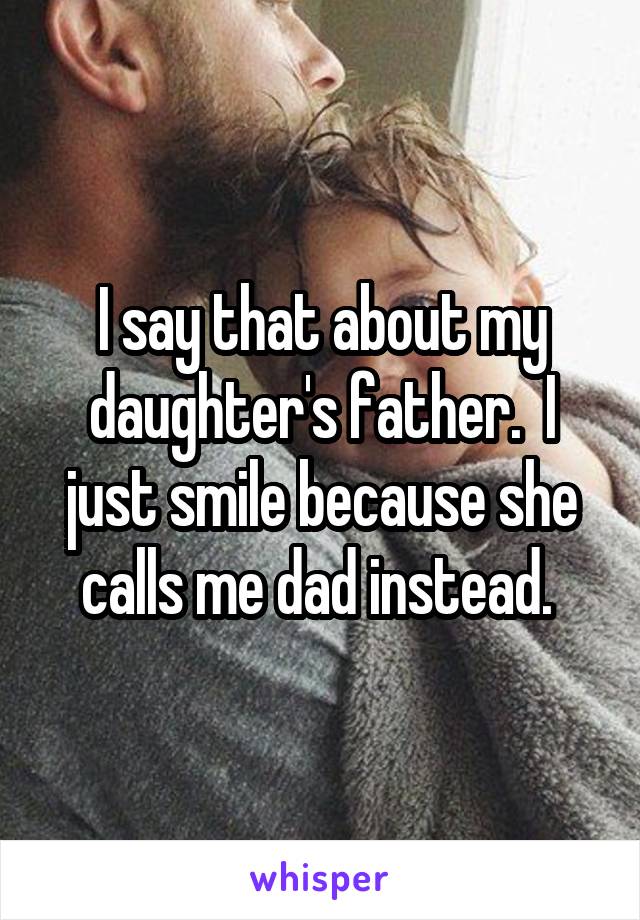 I say that about my daughter's father.  I just smile because she calls me dad instead. 