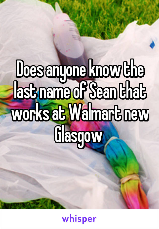 Does anyone know the last name of Sean that works at Walmart new Glasgow 
