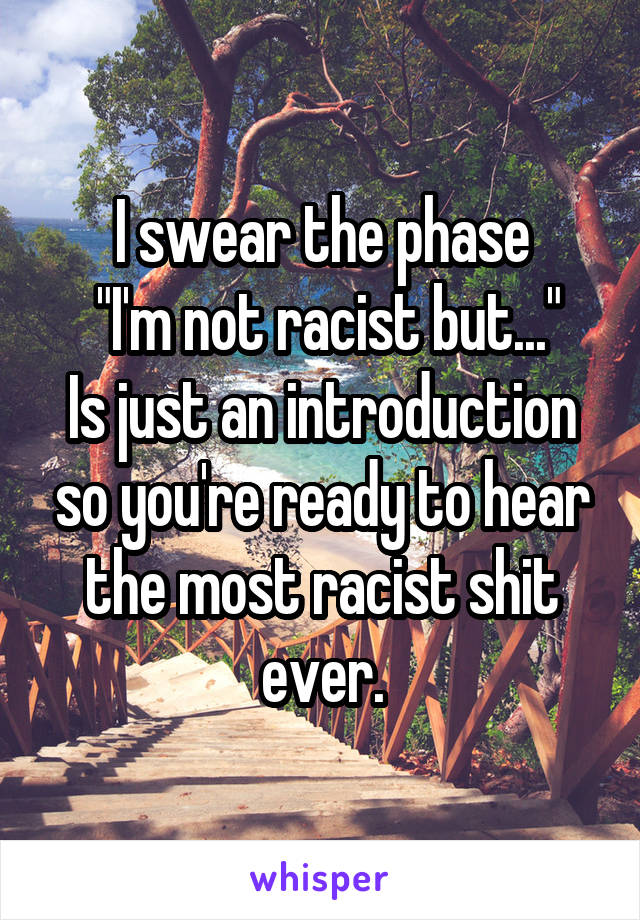 I swear the phase
 "I'm not racist but..."
Is just an introduction so you're ready to hear the most racist shit ever.