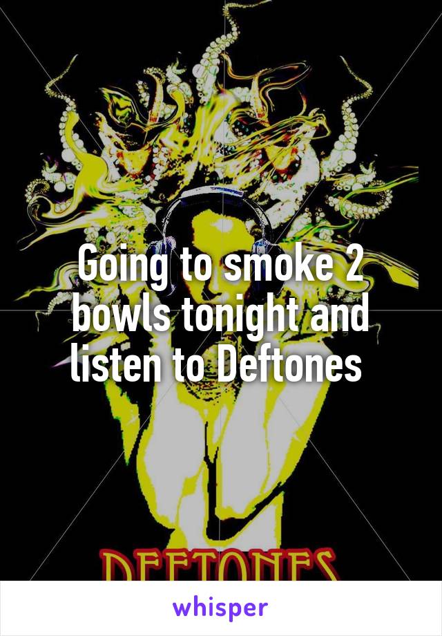 Going to smoke 2 bowls tonight and listen to Deftones 