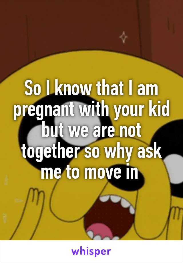 So I know that I am pregnant with your kid but we are not together so why ask me to move in 