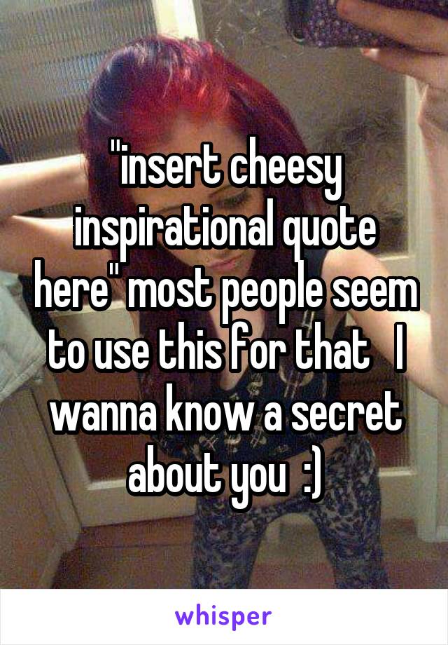 "insert cheesy inspirational quote here" most people seem to use this for that   I wanna know a secret about you  :)