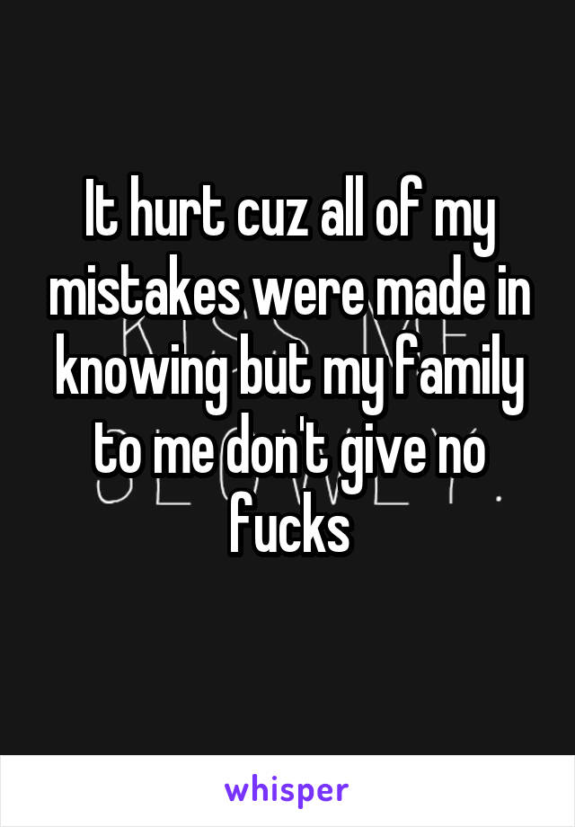 It hurt cuz all of my mistakes were made in knowing but my family to me don't give no fucks
