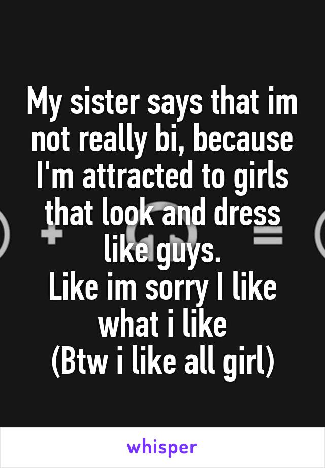 My sister says that im not really bi, because I'm attracted to girls that look and dress like guys.
Like im sorry I like what i like
(Btw i like all girl)