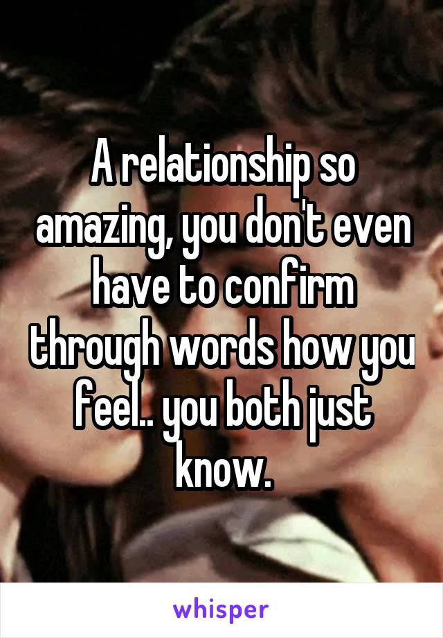 A relationship so amazing, you don't even have to confirm through words how you feel.. you both just know.