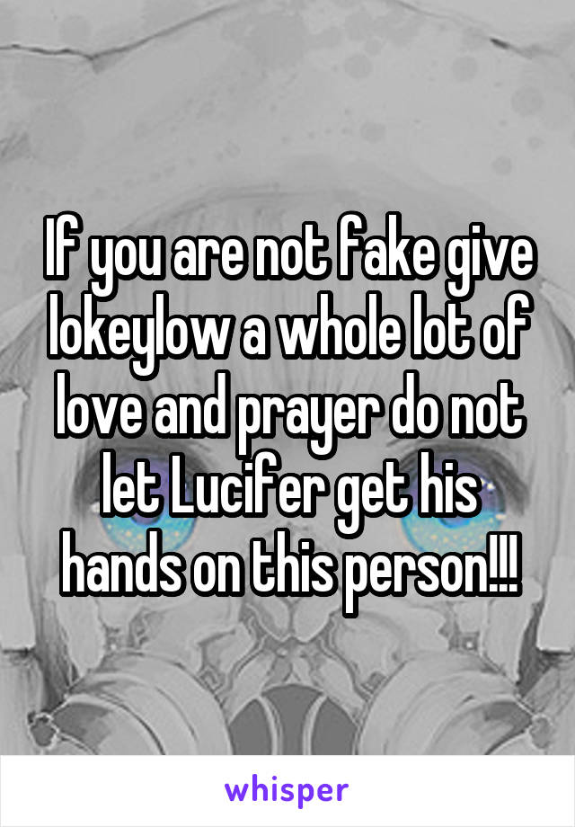 If you are not fake give lokeylow a whole lot of love and prayer do not let Lucifer get his hands on this person!!!