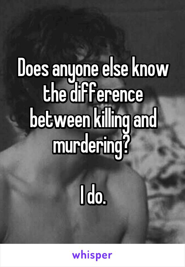 Does anyone else know the difference between killing and murdering? 

I do.