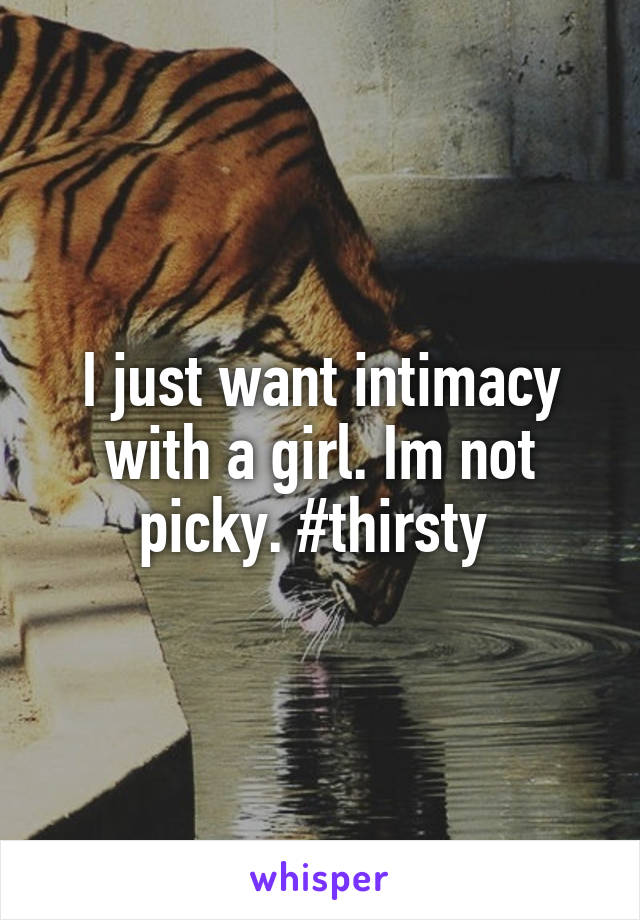 I just want intimacy with a girl. Im not picky. #thirsty 