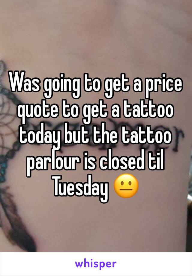 Was going to get a price quote to get a tattoo today but the tattoo parlour is closed til Tuesday 😐