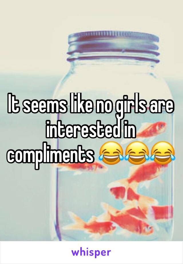 It seems like no girls are interested in compliments 😂😂😂