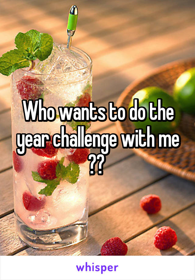 Who wants to do the year challenge with me ?? 