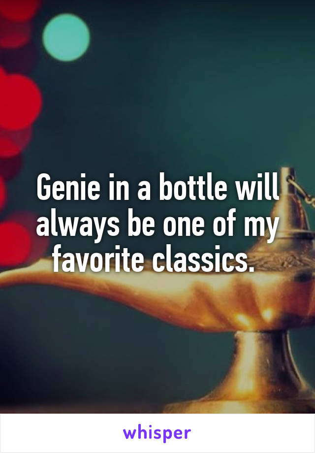 Genie in a bottle will always be one of my favorite classics. 