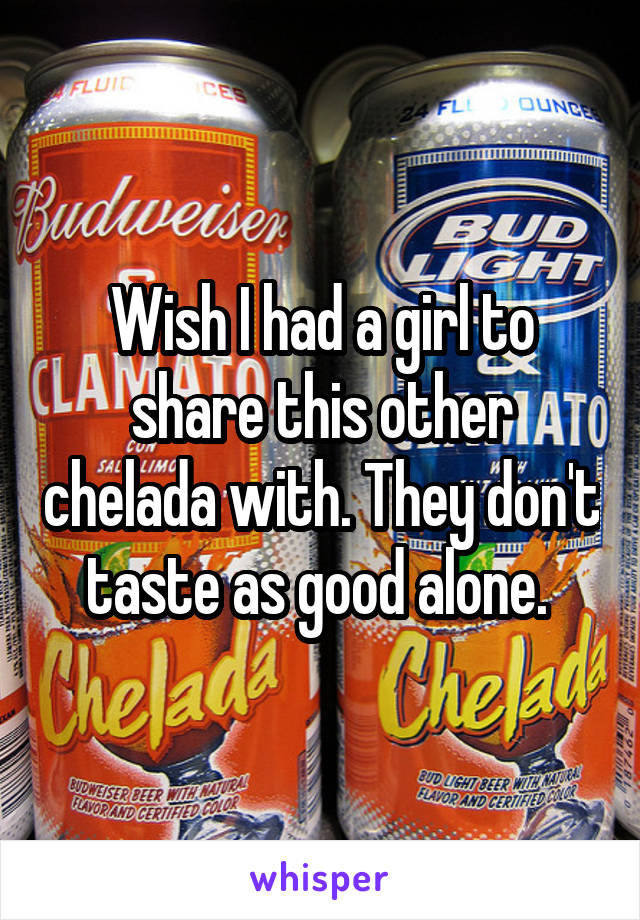 Wish I had a girl to share this other chelada with. They don't taste as good alone. 