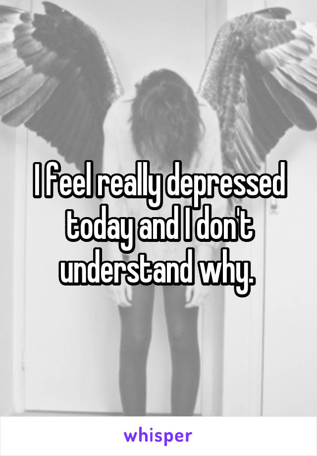 I feel really depressed today and I don't understand why. 