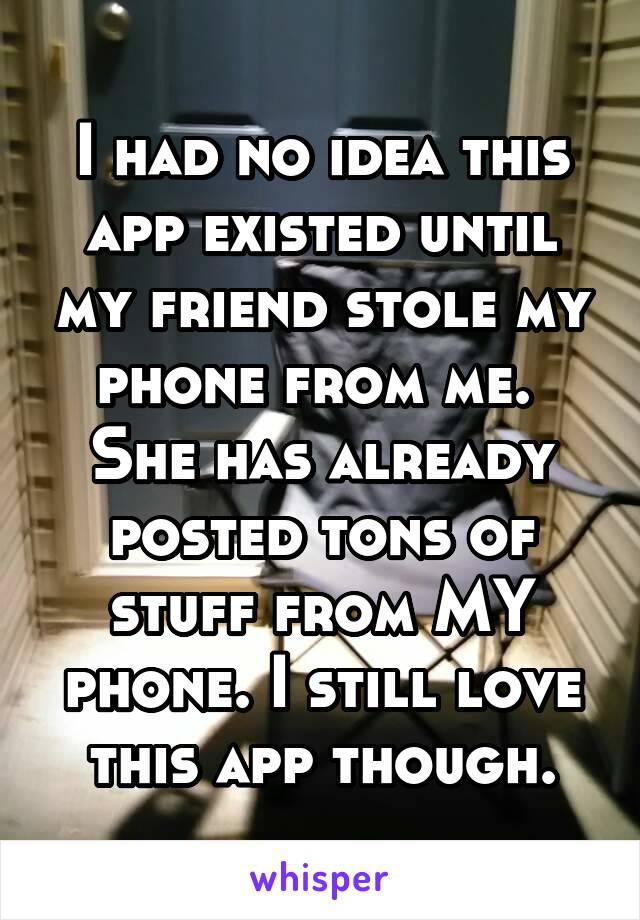 I had no idea this app existed until my friend stole my phone from me.  She has already posted tons of stuff from MY phone. I still love this app though.