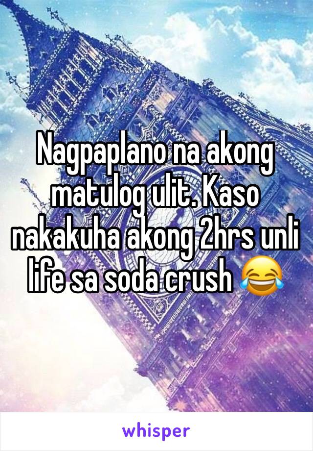 Nagpaplano na akong matulog ulit. Kaso nakakuha akong 2hrs unli life sa soda crush 😂