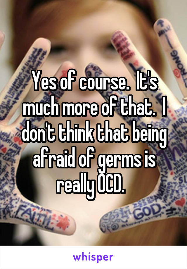 Yes of course.  It's much more of that.  I don't think that being afraid of germs is really OCD.  