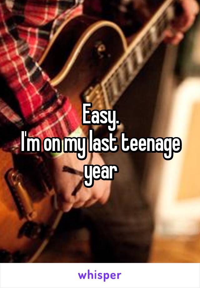 Easy.
I'm on my last teenage year