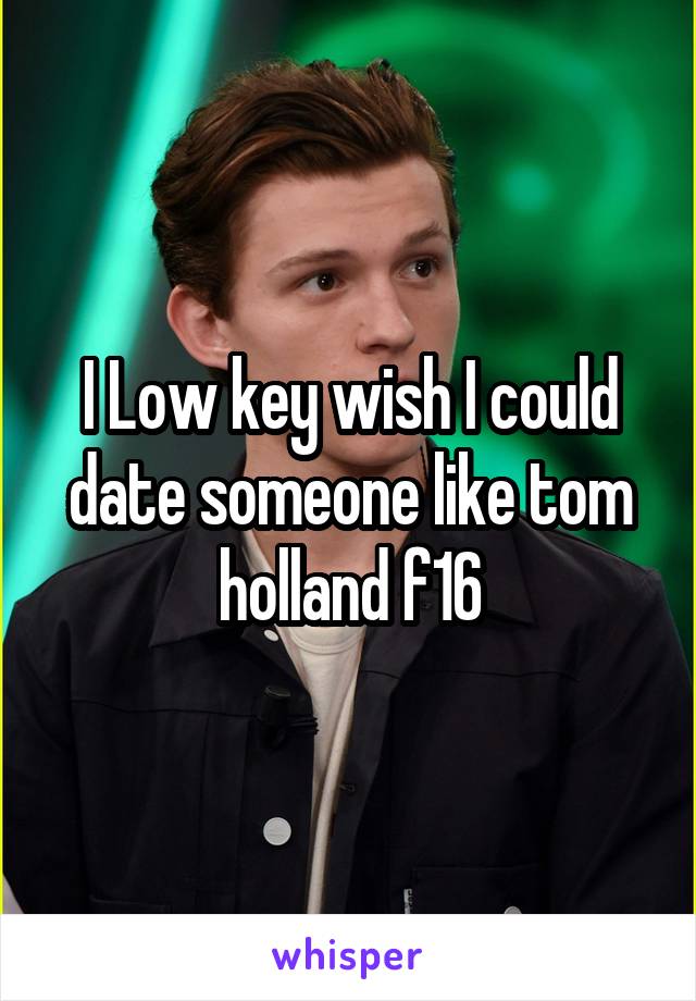 I Low key wish I could date someone like tom holland f16