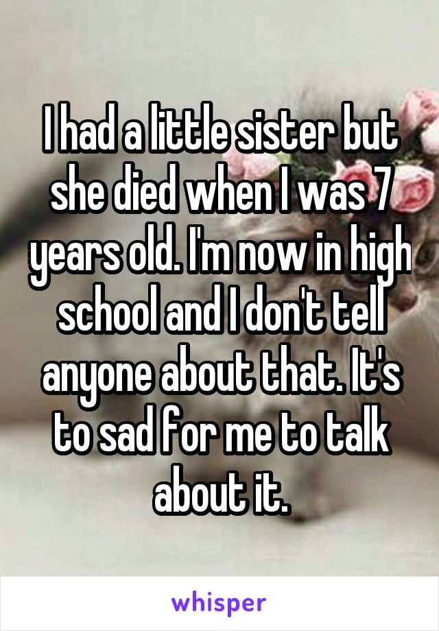 I had a little sister but she died when I was 7 years old. I'm now in high school and I don't tell anyone about that. It's to sad for me to talk about it.