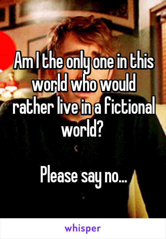 Am I the only one in this world who would rather live in a fictional world? 

Please say no...